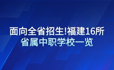 面向全省初中畢業生!福建16所省屬中職學校一覽