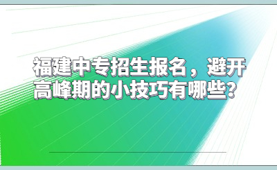 福建中專招生報名，避開高峰期的小技巧有哪些？