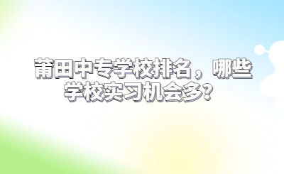 莆田中專學校排名，哪些學校實習機會多？