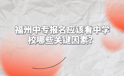 福州中專報名應該看中學校哪些關鍵因素？