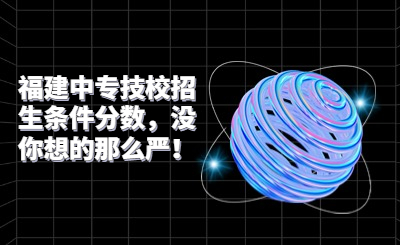 福建中專技校招生條件分數，沒你想的那么嚴！