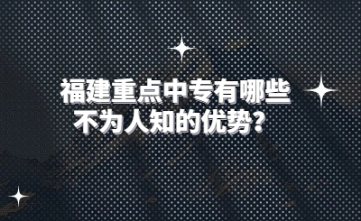 福建重點中專有哪些不為人知的優勢？