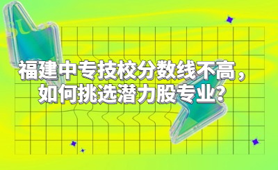 福建中專技校分數線不高，如何挑選潛力股專業？
