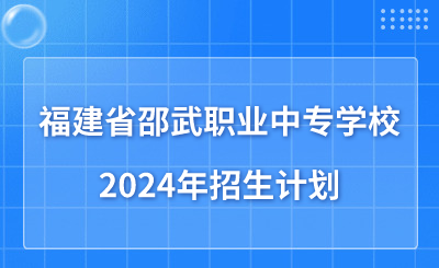 南平中職|2024年福建省邵武職業(yè)中專學(xué)校招生計(jì)劃