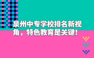 泉州中專學校排名新視角，特色教育是關鍵！