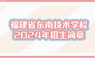 福州技校丨福建省東南技術學校2024年招生簡章