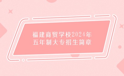 福州中職丨福建商貿(mào)學校2024年五年制大專招生簡章