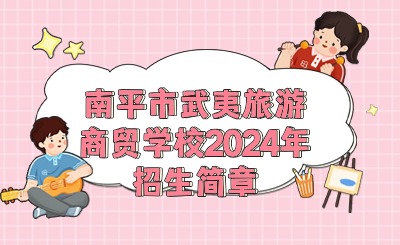 南平中職丨南平市武夷旅游商貿(mào)學校2024年招生簡章