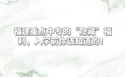 福建重點中專的“隱藏”福利，入學前你該知道的！