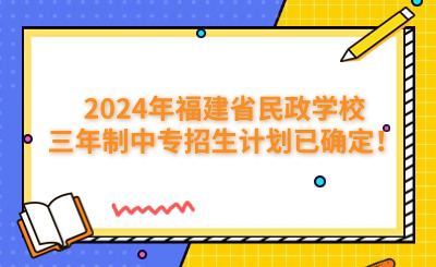 福州中專 | 2024年福建省民政學校三年制中專招生計劃已確定！