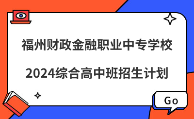 福州中專|福州財政金融職業中專學校2024綜合高中班招生計劃