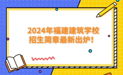 福州中專 | 2024年福建建筑學校招生簡章最新出爐！