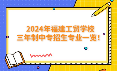 福州中專 | 2024年福建工貿學校三年制中專招生專業一覽！
