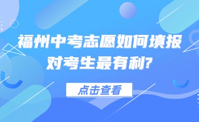 事關(guān)中考！福州中考志愿如何填報(bào)對(duì)考生最有利?