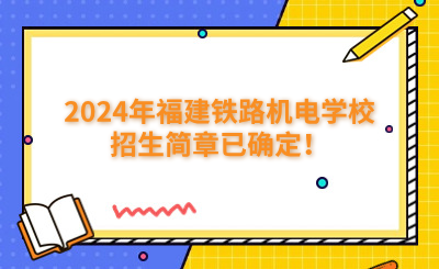 福州中專 | 2024年福建鐵路機電學校招生簡章已確定！