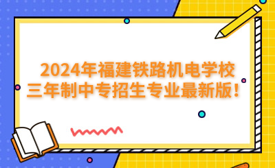 福州中專 | 2024年福建鐵路機電學校三年制中專招生專業最新版！