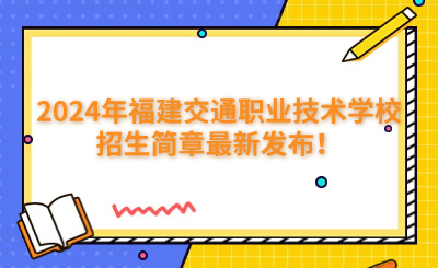 福州中專 | 2024年福建交通職業技術學校招生簡章最新發布！