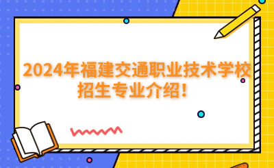 福州中專 | 2024年福建交通職業技術學校招生專業介紹！