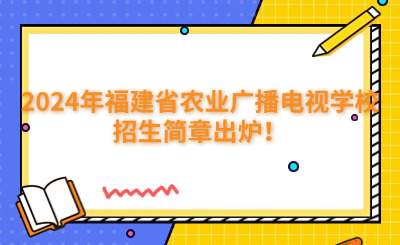 福州中專 | 2024年福建省農業廣播電視學校招生簡章出爐！