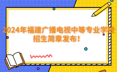 福州中專 | 2024年福建廣播電視中等專業學校招生簡章發布！