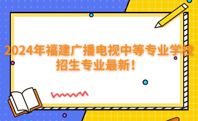 福州中專 | 2024年福建廣播電視中等專業學校招生專業最新！