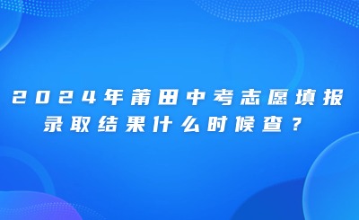 2024年莆田中考志愿填報、錄取結果什么時候查？