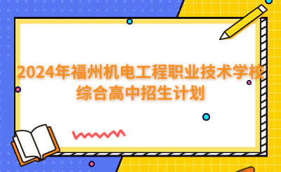 福州中專 | 2024年福州機電工程職業技術學校綜合高中招生計劃