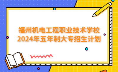 福州中專 | 福州機電工程職業技術學校2024年五年制大專招生計劃