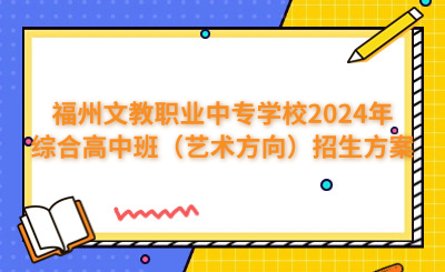 福州中專 | 福州文教職業中專學校2024年綜合高中班（藝術方向）招生方案