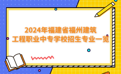 福州中專 | 2024年福建省福州建筑工程職業中專學校招生專業一覽