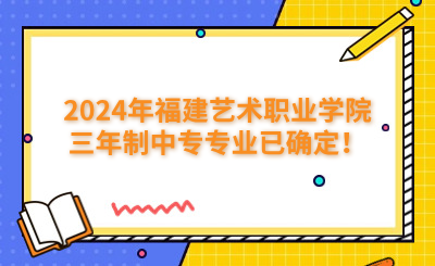 福州中專 | 2024年福建藝術職業學院三年制中專專業已確定！