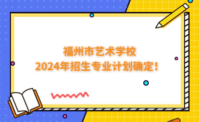福州中專 | 福州市藝術學校2024年招生專業計劃確定！