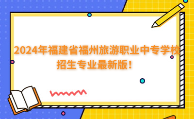 福州中專 | 2024年福建省福州旅游職業中專學校招生專業最新版！