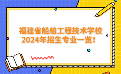 福州技校 | 福建省船舶工程技術學校2024年招生專業一覽！