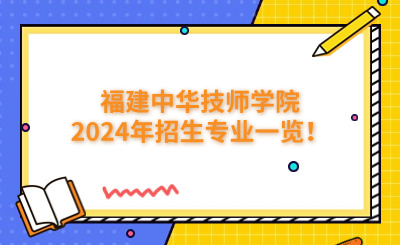 福建技校 | 福建中華技師學院2024年招生專業一覽！