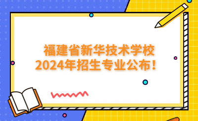 福州技校 | 福建省新華技術(shù)學(xué)校2024年招生專業(yè)公布！