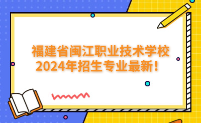 福州技校 | 福建省閩江職業技術學校2024年招生專業最新！