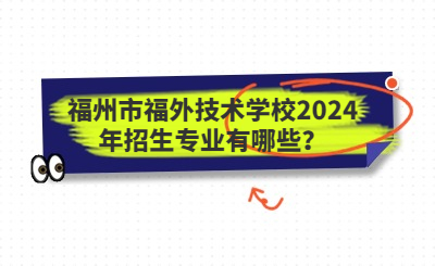 福州技校 | 福州市福外技術(shù)學(xué)校2024年招生專業(yè)有哪些？