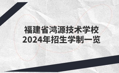 廈門技校 | 福建省鴻源技術(shù)學(xué)校2024年招生學(xué)制一覽