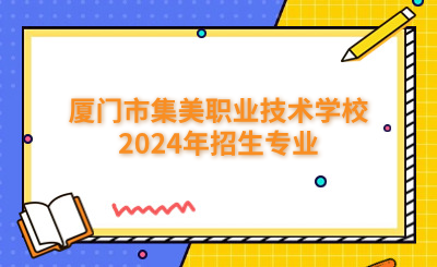 廈門中專 | 廈門市集美職業(yè)技術(shù)學(xué)校2024年招生專業(yè)