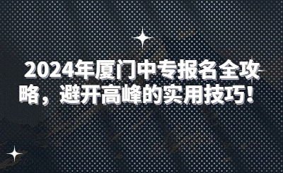 2024年廈門中專報名全攻略，避開高峰的實用技巧！