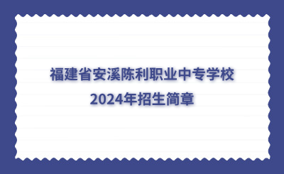 泉州中專 | 福建省安溪陳利職業中專學校2024年招生簡章
