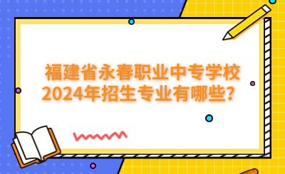泉州中專 | 福建省永春職業(yè)中專學(xué)校2024年招生專業(yè)有哪些？