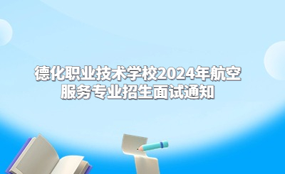 德化職業(yè)技術(shù)學(xué)校2024年航空服務(wù)專業(yè)招生面試通知