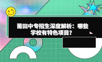莆田中專招生深度解析：哪些學校有特色項目？