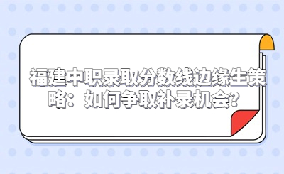福建中職錄取分?jǐn)?shù)線邊緣生策略：如何爭取補(bǔ)錄機(jī)會(huì)？