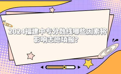 2024福建中專分數線哪些因素將影響志愿填報？
