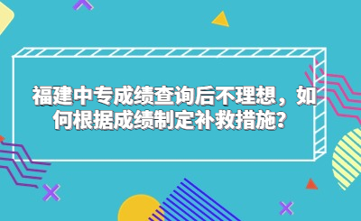 福建中專成績查詢后不理想，如何根據成績制定補救措施？