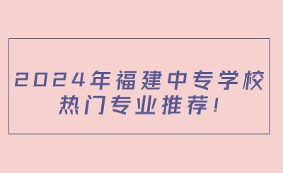 2024年福建中專學(xué)校熱門專業(yè)推薦!