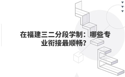 在福建三二分段學制：哪些專業銜接最順暢？